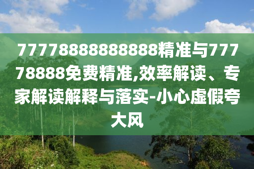 77778888888888精準(zhǔn)與77778888免費(fèi)精準(zhǔn),效率解讀、專家解讀解釋與落實(shí)-小心虛假夸大風(fēng)