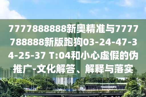 7777888888新奧精準(zhǔn)與7777788888新版跑狗03-24-47-34-25-37 T:04和小心虛假的偽推廣-文化解答、解釋與落實(shí)