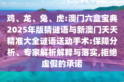 雞、龍、兔、虎:澳門六盒寶典2025年版猜謎語(yǔ)與新澳門天天精準(zhǔn)大全謎語(yǔ)送動(dòng)手術(shù):保障分析、專家解析解釋與落實(shí),拒絕虛假的承諾