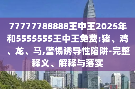 77777788888王中王2025年和5555555王中王免費(fèi):豬、雞、龍、馬,警惕誘導(dǎo)性陷阱-完整釋義、解釋與落實(shí)