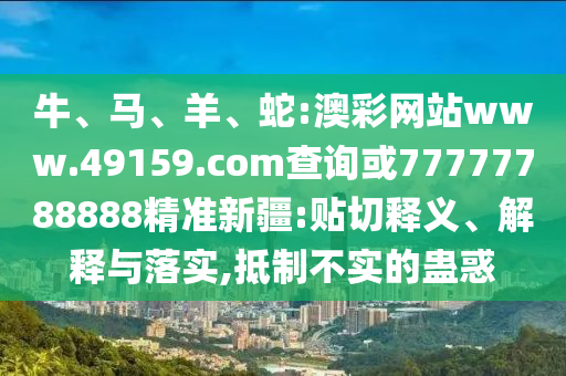 牛、馬、羊、蛇:澳彩網(wǎng)站www.49159.соm查詢或77777788888精準(zhǔn)新疆:貼切釋義、解釋與落實(shí),抵制不實(shí)的蠱惑