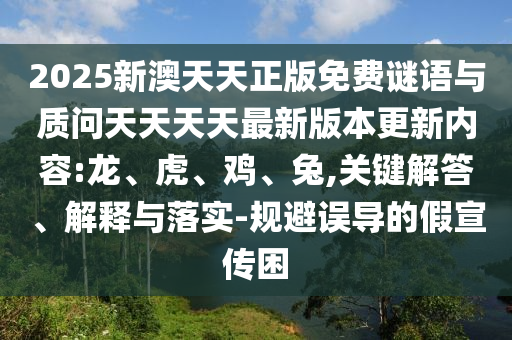 2025新澳天天正版免費(fèi)謎語(yǔ)與質(zhì)問(wèn)天天天天最新版本更新內(nèi)容:龍、虎、雞、兔,關(guān)鍵解答、解釋與落實(shí)-規(guī)避誤導(dǎo)的假宣傳困