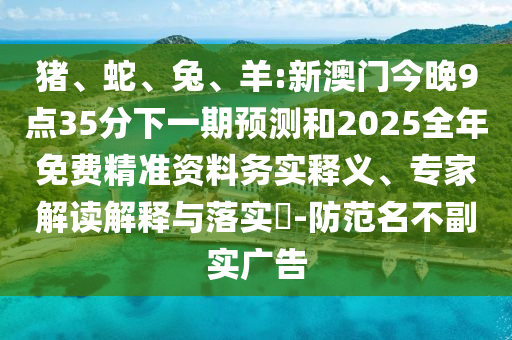豬、蛇、兔、羊:新澳門今晚9點(diǎn)35分下一期預(yù)測(cè)和2025全年免費(fèi)精準(zhǔn)資料務(wù)實(shí)釋義、專家解讀解釋與落實(shí)?-防范名不副實(shí)廣告