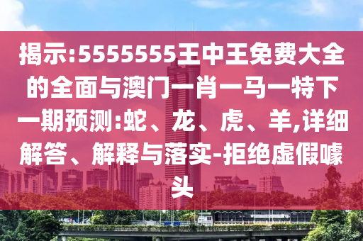 揭示:5555555王中王免費(fèi)大全的全面與澳門一肖一馬一特下一期預(yù)測(cè):蛇、龍、虎、羊,詳細(xì)解答、解釋與落實(shí)-拒絕虛假噱頭