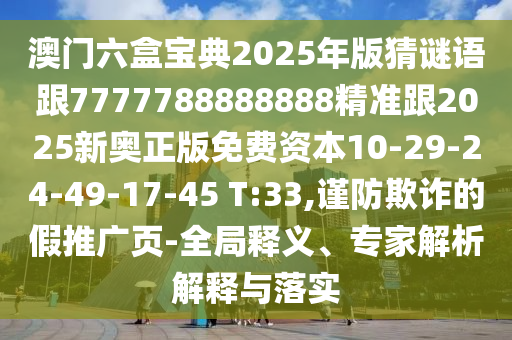 澳門六盒寶典2025年版猜謎語跟7777788888888精準跟2025新奧正版免費資本10-29-24-49-17-45 T:33,謹防欺詐的假推廣頁-全局釋義、專家解析解釋與落實