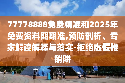 77778888免費(fèi)精準(zhǔn)和2025年免費(fèi)資料期期準(zhǔn),預(yù)防剖析、專家解讀解釋與落實(shí)-拒絕虛假推銷阱