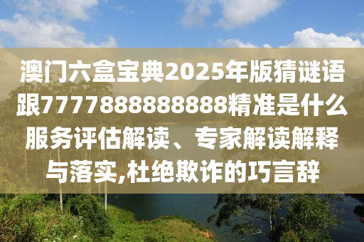 澳門六盒寶典2025年版猜謎語(yǔ)跟7777888888888精準(zhǔn)是什么服務(wù)評(píng)估解讀、專家解讀解釋與落實(shí),杜絕欺詐的巧言辭