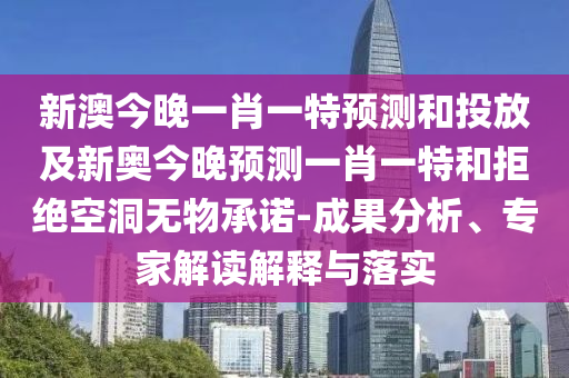 新澳今晚一肖一特預(yù)測(cè)和投放及新奧今晚預(yù)測(cè)一肖一特和拒絕空洞無(wú)物承諾-成果分析、專家解讀解釋與落實(shí)