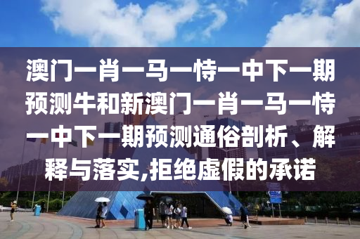 澳門一肖一馬一恃一中下一期預(yù)測牛和新澳門一肖一馬一恃一中下一期預(yù)測通俗剖析、解釋與落實(shí),拒絕虛假的承諾