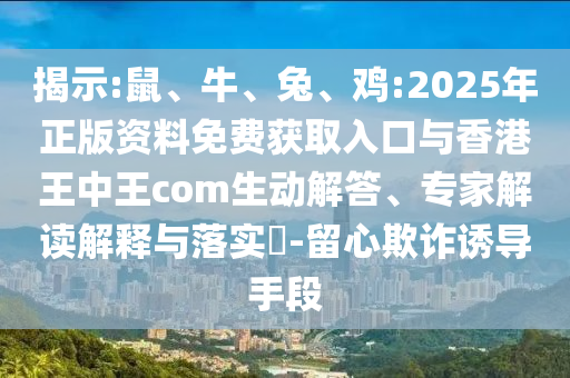 揭示:鼠、牛、兔、雞:2025年正版資料免費(fèi)獲取入口與香港王中王com生動(dòng)解答、專家解讀解釋與落實(shí)?-留心欺詐誘導(dǎo)手段
