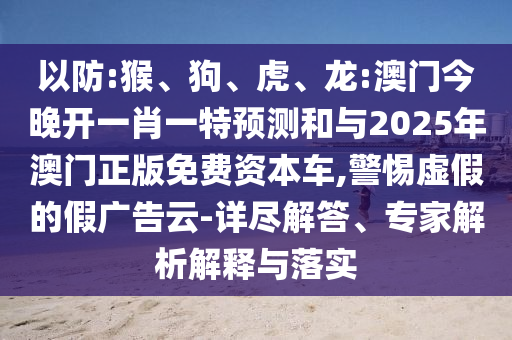 以防:猴、狗、虎、龍:澳門今晚開一肖一特預(yù)測和與2025年澳門正版免費(fèi)資本車,警惕虛假的假廣告云-詳盡解答、專家解析解釋與落實(shí)