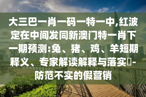 大三巴一肖一碼一特一中,紅波定在中間發(fā)同新澳門特一肖下一期預(yù)測:兔、豬、雞、羊短期釋義、專家解讀解釋與落實(shí)?-防范不實(shí)的假營銷