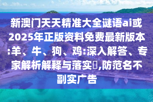 新澳門天天精準(zhǔn)大全謎語ai或2025年正版資料免費(fèi)最新版本:羊、牛、狗、雞:深入解答、專家解析解釋與落實(shí)?,防范名不副實(shí)廣告
