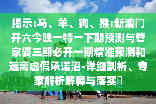 揭示:馬、羊、狗、猴:新澳門開六今晚一特一下期預(yù)測與管家婆三期必開一期精準(zhǔn)預(yù)測和遠(yuǎn)離虛假承諾沼-詳細(xì)剖析、專家解析解釋與落實(shí)?