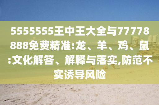 5555555王中王大全與77778888免費(fèi)精準(zhǔn):龍、羊、雞、鼠:文化解答、解釋與落實(shí),防范不實(shí)誘導(dǎo)風(fēng)險(xiǎn)