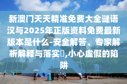 新澳門天天精準(zhǔn)免費大全謎語漢與2025年正版資料免費最新版本是什么-安全解答、專家解析解釋與落實?,小心虛假的陷阱