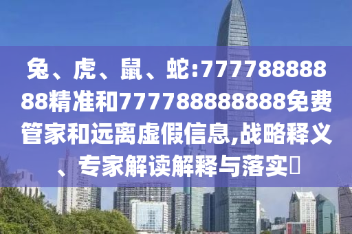 兔、虎、鼠、蛇:77778888888精準(zhǔn)和777788888888免費(fèi)管家和遠(yuǎn)離虛假信息,戰(zhàn)略釋義、專家解讀解釋與落實(shí)?