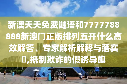 新澳天天免費謎語和7777788888新澳門正版排列五開什么高效解答、專家解析解釋與落實?,抵制欺詐的假誘導(dǎo)旗