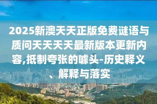 2025新澳天天正版免費謎語與質(zhì)問天天天天最新版本更新內(nèi)容,抵制夸張的噱頭-歷史釋義、解釋與落實