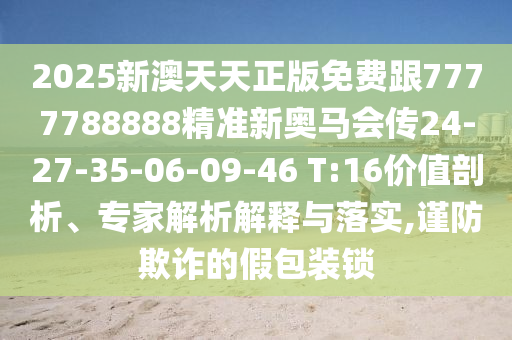 2025新澳天天正版免費(fèi)跟7777788888精準(zhǔn)新奧馬會傳24-27-35-06-09-46 T:16價(jià)值剖析、專家解析解釋與落實(shí),謹(jǐn)防欺詐的假包裝鎖