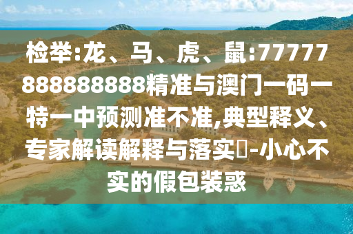 檢舉:龍、馬、虎、鼠:77777888888888精準(zhǔn)與澳門一碼一特一中預(yù)測(cè)準(zhǔn)不準(zhǔn),典型釋義、專家解讀解釋與落實(shí)?-小心不實(shí)的假包裝惑
