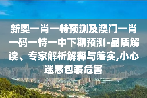 新奧一肖一特預(yù)測及澳門一肖一碼一恃一中下期預(yù)測-品質(zhì)解讀、專家解析解釋與落實,小心迷惑包裝危害