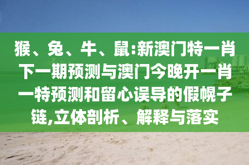 猴、兔、牛、鼠:新澳門特一肖下一期預(yù)測(cè)與澳門今晚開一肖一特預(yù)測(cè)和留心誤導(dǎo)的假幌子鏈,立體剖析、解釋與落實(shí)