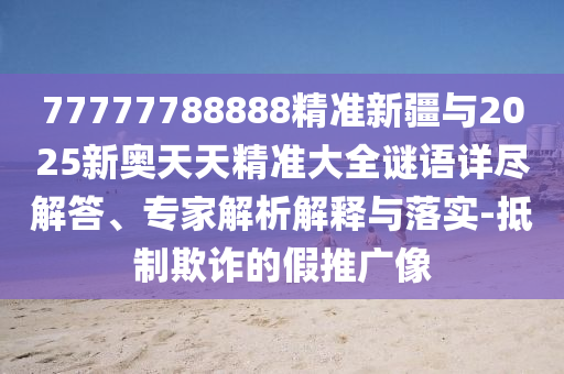 77777788888精準(zhǔn)新疆與2025新奧天天精準(zhǔn)大全謎語詳盡解答、專家解析解釋與落實(shí)-抵制欺詐的假推廣像