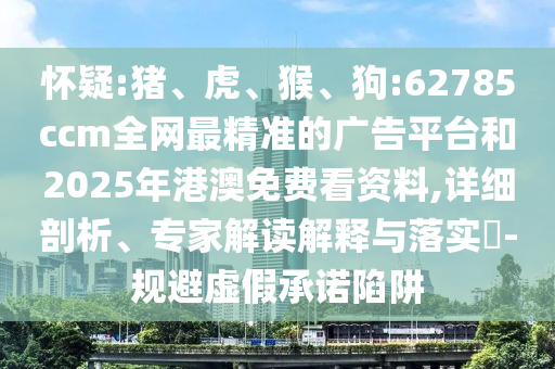 懷疑:豬、虎、猴、狗:62785ccm全網(wǎng)最精準的廣告平臺和2025年港澳免費看資料,詳細剖析、專家解讀解釋與落實?-規(guī)避虛假承諾陷阱