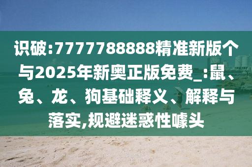 識破:7777788888精準新版?zhèn)€與2025年新奧正版免費_:鼠、兔、龍、狗基礎釋義、解釋與落實,規(guī)避迷惑性噱頭