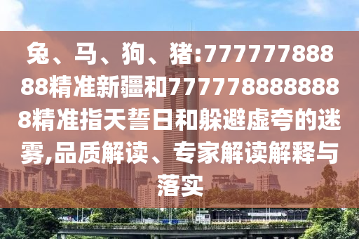 兔、馬、狗、豬:77777788888精準新疆和7777788888888精準指天誓日和躲避虛夸的迷霧,品質解讀、專家解讀解釋與落實