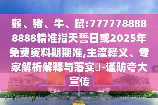 猴、豬、牛、鼠:7777788888888精準指天誓日或2025年免費資料期期準,主流釋義、專家解析解釋與落實?-謹防夸大宣傳