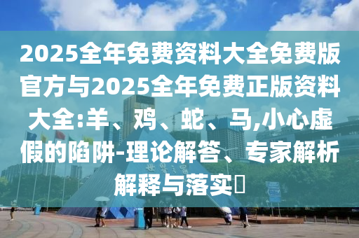2025全年免費(fèi)資料大全免費(fèi)版官方與2025全年免費(fèi)正版資料大全:羊、雞、蛇、馬,小心虛假的陷阱-理論解答、專家解析解釋與落實(shí)?