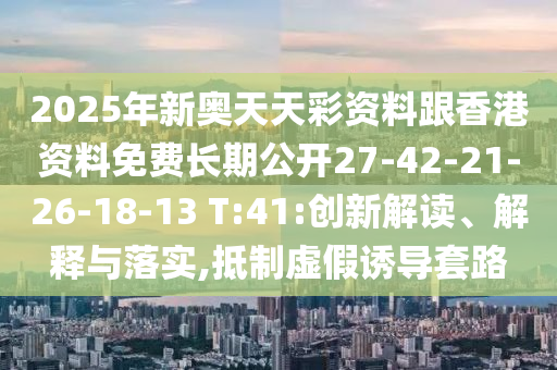 2025年新奧天天彩資料跟香港資料免費(fèi)長期公開27-42-21-26-18-13 T:41:創(chuàng)新解讀、解釋與落實,抵制虛假誘導(dǎo)套路