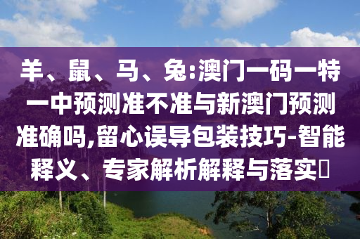 羊、鼠、馬、兔:澳門(mén)一碼一特一中預(yù)測(cè)準(zhǔn)不準(zhǔn)與新澳門(mén)預(yù)測(cè)準(zhǔn)確嗎,留心誤導(dǎo)包裝技巧-智能釋義、專家解析解釋與落實(shí)?
