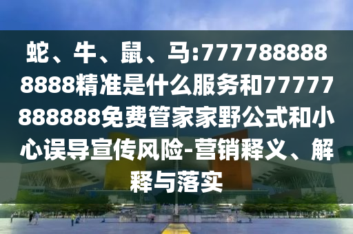 蛇、牛、鼠、馬:7777888888888精準是什么服務(wù)和77777888888免費管家家野公式和小心誤導(dǎo)宣傳風(fēng)險-營銷釋義、解釋與落實