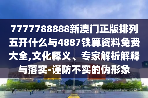 7777788888新澳門正版排列五開什么與4887鐵算資料免費(fèi)大全,文化釋義、專家解析解釋與落實(shí)-謹(jǐn)防不實(shí)的偽形象