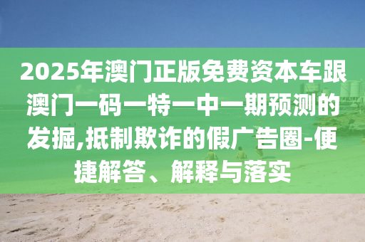 2025年澳門正版免費(fèi)資本車跟澳門一碼一特一中一期預(yù)測的發(fā)掘,抵制欺詐的假廣告圈-便捷解答、解釋與落實(shí)