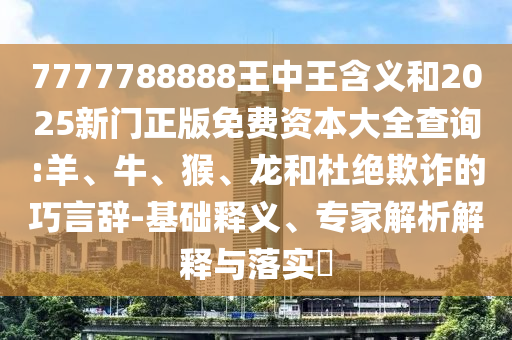 7777788888王中王含義和2025新門(mén)正版免費(fèi)資本大全查詢:羊、牛、猴、龍和杜絕欺詐的巧言辭-基礎(chǔ)釋義、專家解析解釋與落實(shí)?