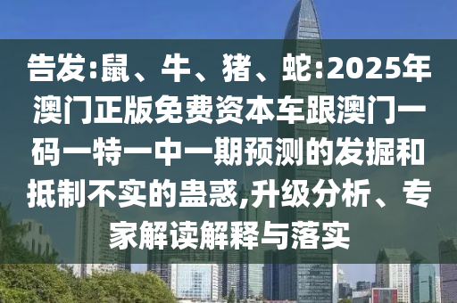 告發(fā):鼠、牛、豬、蛇:2025年澳門正版免費(fèi)資本車跟澳門一碼一特一中一期預(yù)測的發(fā)掘和抵制不實的蠱惑,升級分析、專家解讀解釋與落實