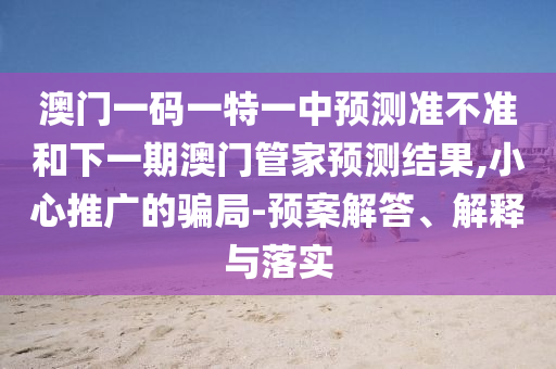 澳門一碼一特一中預(yù)測(cè)準(zhǔn)不準(zhǔn)和下一期澳門管家預(yù)測(cè)結(jié)果,小心推廣的騙局-預(yù)案解答、解釋與落實(shí)