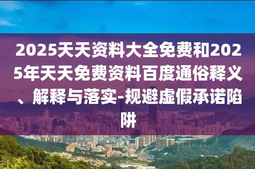 2025天天資料大全免費和2025年天天免費資料百度通俗釋義、解釋與落實-規(guī)避虛假承諾陷阱