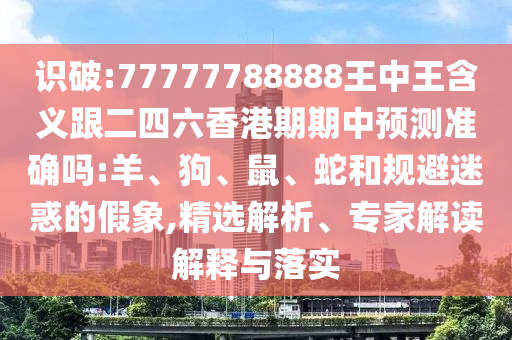 識破:77777788888王中王含義跟二四六香港期期中預測準確嗎:羊、狗、鼠、蛇和規(guī)避迷惑的假象,精選解析、專家解讀解釋與落實