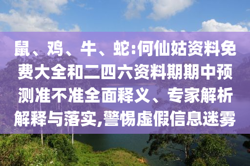 鼠、雞、牛、蛇:何仙姑資料免費大全和二四六資料期期中預測準不準全面釋義、專家解析解釋與落實,警惕虛假信息迷霧