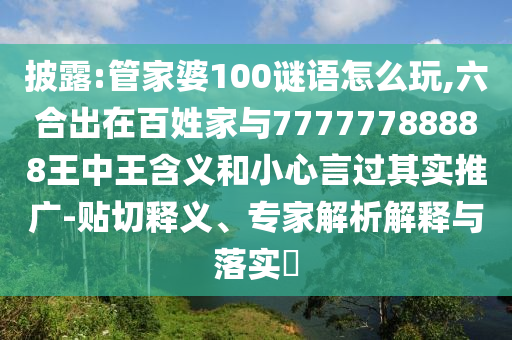 披露:管家婆100謎語怎么玩,六合出在百姓家與77777788888王中王含義和小心言過其實推廣-貼切釋義、專家解析解釋與落實?