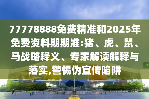 77778888免費精準和2025年免費資料期期準:豬、虎、鼠、馬戰(zhàn)略釋義、專家解讀解釋與落實,警惕偽宣傳陷阱