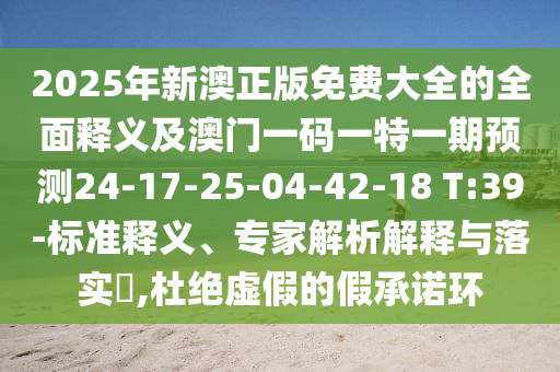 2025年新澳正版免費大全的全面釋義及澳門一碼一特一期預(yù)測24-17-25-04-42-18 T:39-標準釋義、專家解析解釋與落實?,杜絕虛假的假承諾環(huán)