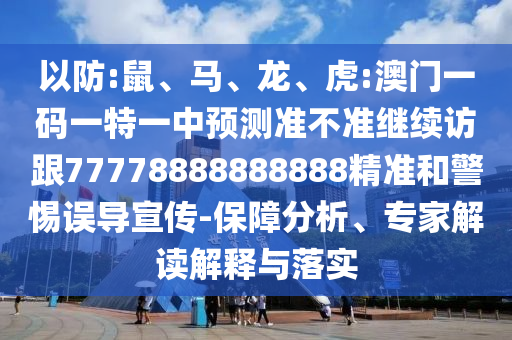 以防:鼠、馬、龍、虎:澳門(mén)一碼一特一中預(yù)測(cè)準(zhǔn)不準(zhǔn)繼續(xù)訪跟77778888888888精準(zhǔn)和警惕誤導(dǎo)宣傳-保障分析、專(zhuān)家解讀解釋與落實(shí)