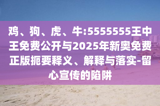 雞、狗、虎、牛:5555555王中王免費(fèi)公開與2025年新奧免費(fèi)正版扼要釋義、解釋與落實(shí)-留心宣傳的陷阱