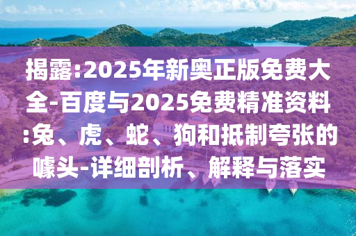 揭露:2025年新奧正版免費(fèi)大全-百度與2025免費(fèi)精準(zhǔn)資料:兔、虎、蛇、狗和抵制夸張的噱頭-詳細(xì)剖析、解釋與落實(shí)